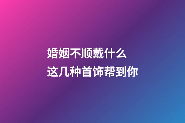 婚姻不顺戴什么 这几种首饰帮到你